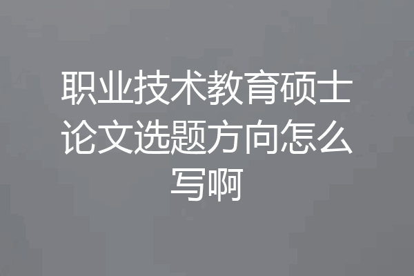 职业技术教育硕士论文选题方向怎么写啊