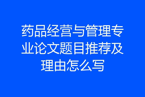 药品经营与管理专业论文题目推荐及理由怎么写