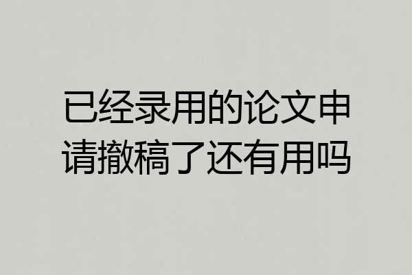 已经录用的论文申请撤稿了还有用吗