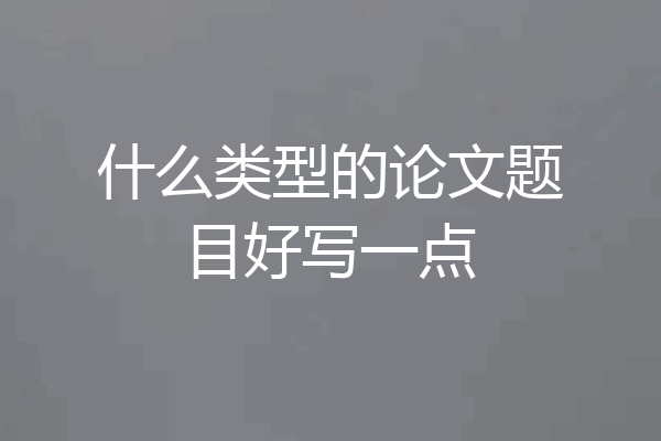 什么类型的论文题目好写一点