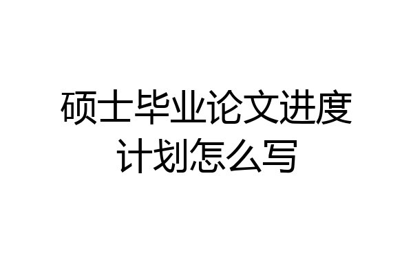 硕士毕业论文进度计划怎么写