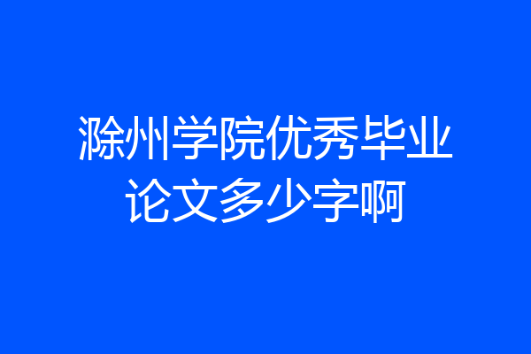 滁州学院优秀毕业论文多少字啊