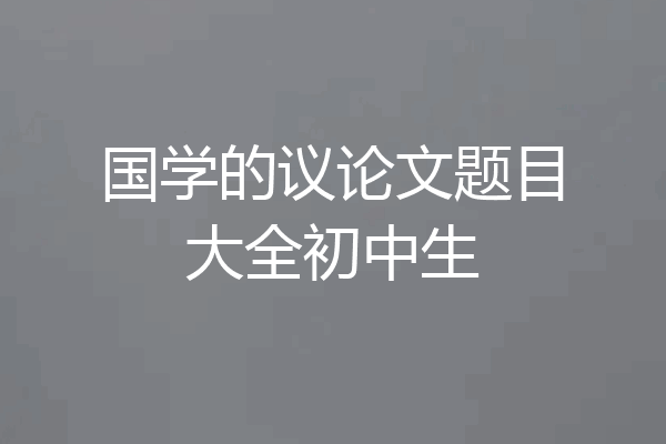 国学的议论文题目大全初中生