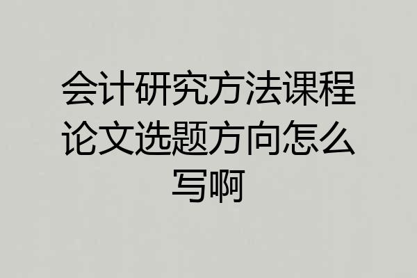 会计研究方法课程论文选题方向怎么写啊