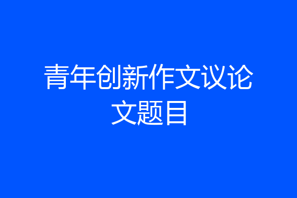 青年创新作文议论文题目