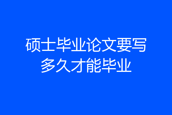 硕士毕业论文要写多久才能毕业