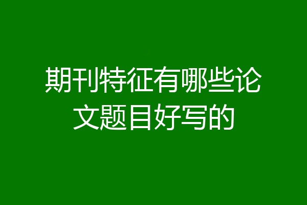 期刊特征有哪些论文题目好写的