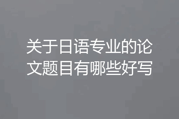 关于日语专业的论文题目有哪些好写