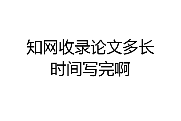 知网收录论文多长时间写完啊