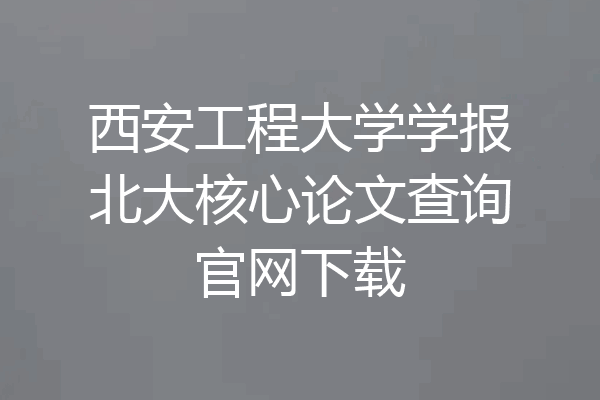 西安工程大学学报北大核心论文查询官网下载