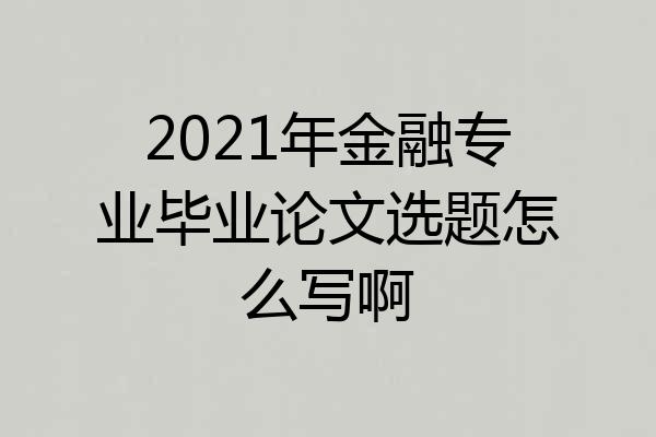 2021年金融专业毕业论文选题怎么写啊