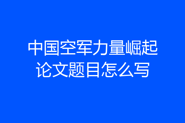 中国空军力量崛起论文题目怎么写