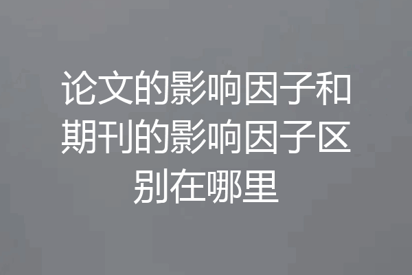 论文的影响因子和期刊的影响因子区别在哪里