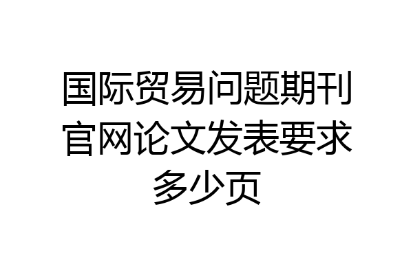国际贸易问题期刊官网论文发表要求多少页