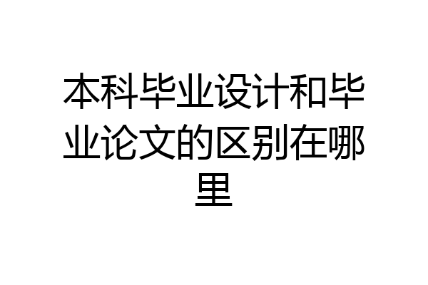 本科毕业设计和毕业论文的区别在哪里