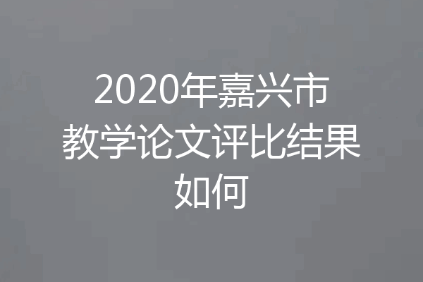 2020年嘉兴市教学论文评比结果如何