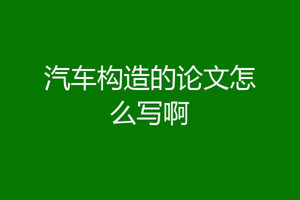 汽车构造的论文怎么写啊