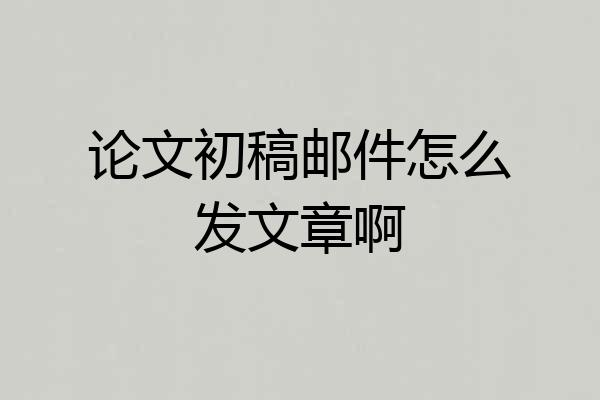 论文初稿邮件怎么发文章啊