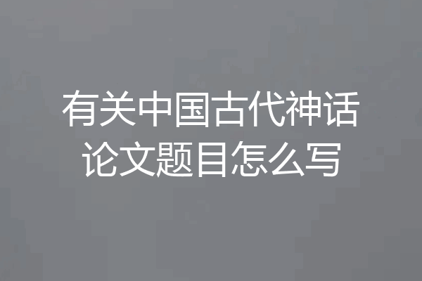 有关中国古代神话论文题目怎么写