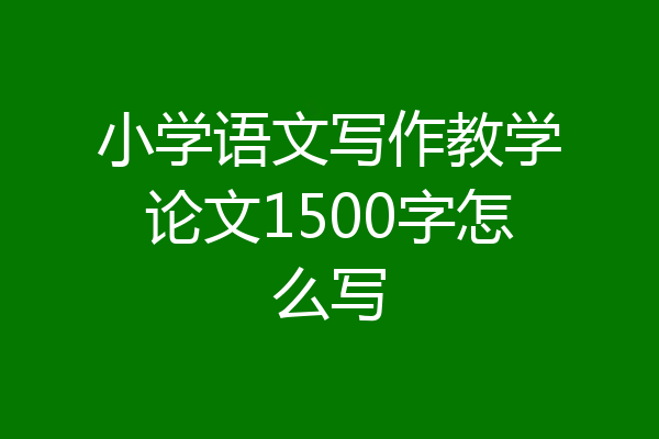 小学语文写作教学论文1500字怎么写
