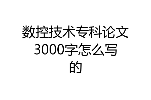 数控技术专科论文3000字怎么写的