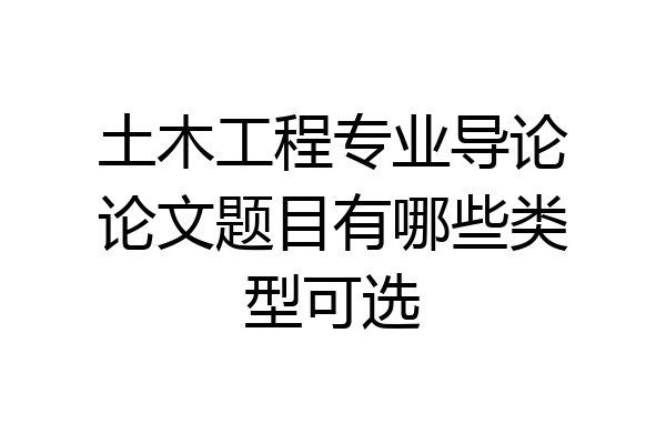土木工程专业导论论文题目有哪些类型可选