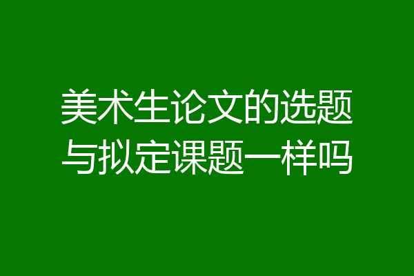 美术生论文的选题与拟定课题一样吗