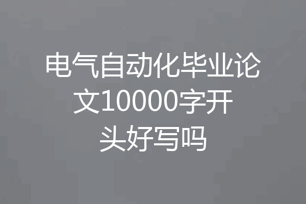 电气自动化毕业论文10000字开头好写吗