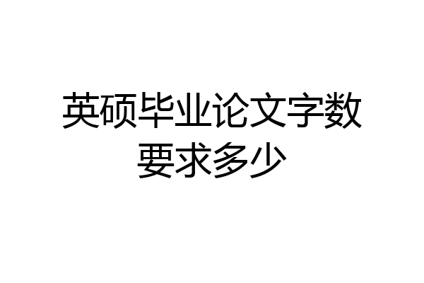 英硕毕业论文字数要求多少