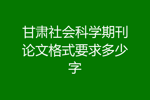 甘肃社会科学期刊论文格式要求多少字