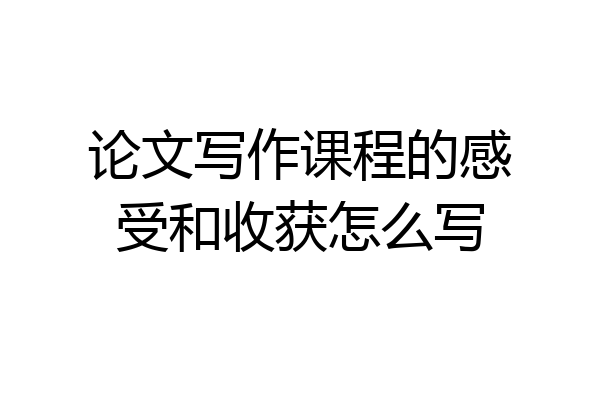 论文写作课程的感受和收获怎么写