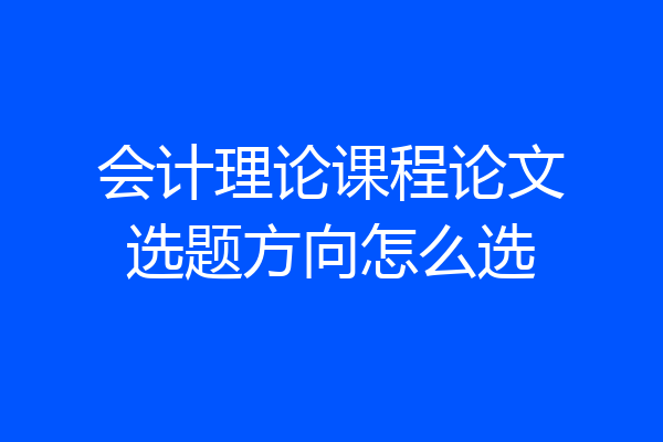 会计理论课程论文选题方向怎么选