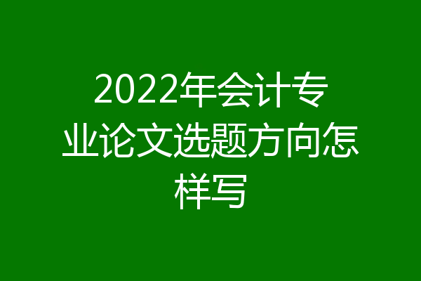 2022年会计专业论文选题方向怎样写