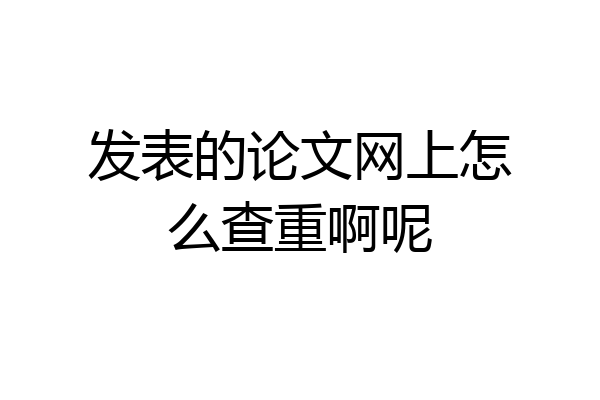 发表的论文网上怎么查重啊呢