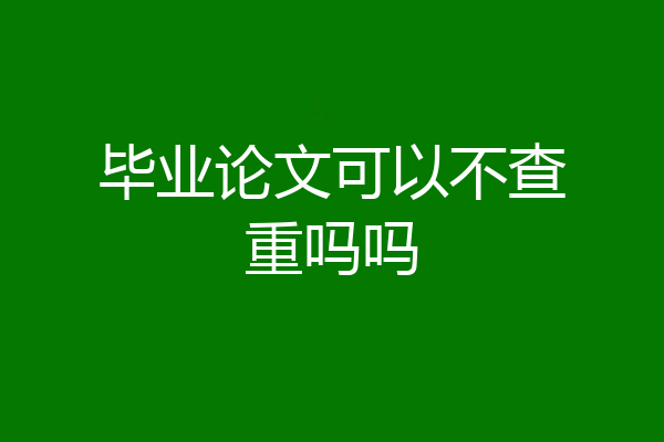 毕业论文可以不查重吗吗