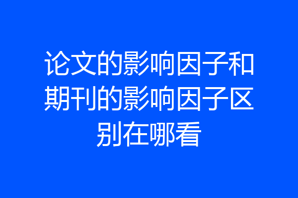 论文的影响因子和期刊的影响因子区别在哪看