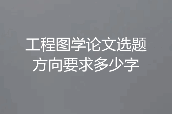 工程图学论文选题方向要求多少字