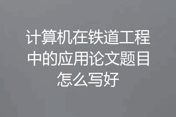 计算机在铁道工程中的应用论文题目怎么写好