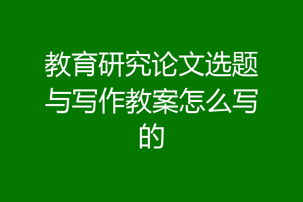 教育研究论文选题与写作教案怎么写的