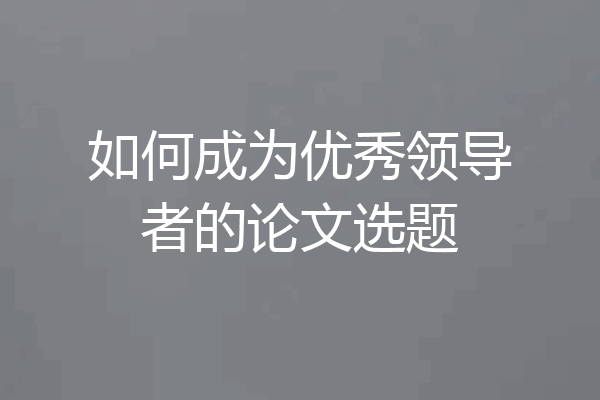 如何成为优秀领导者的论文选题