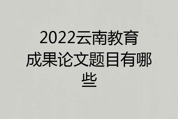 2022云南教育成果论文题目有哪些
