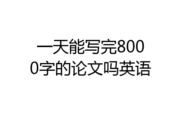 一天能写完8000字的论文吗英语