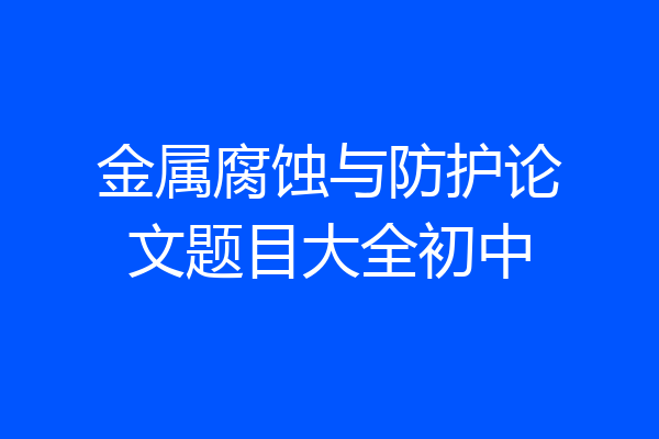 金属腐蚀与防护论文题目大全初中