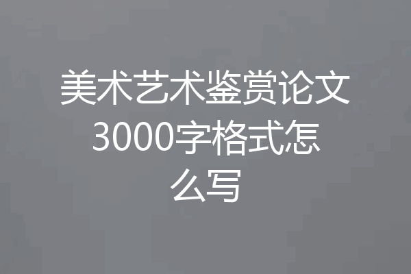 美术艺术鉴赏论文3000字格式怎么写