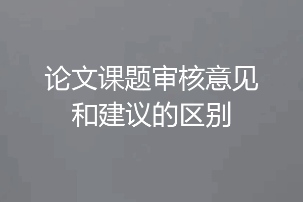 论文课题审核意见和建议的区别