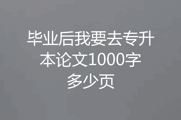 毕业后我要去专升本论文1000字多少页