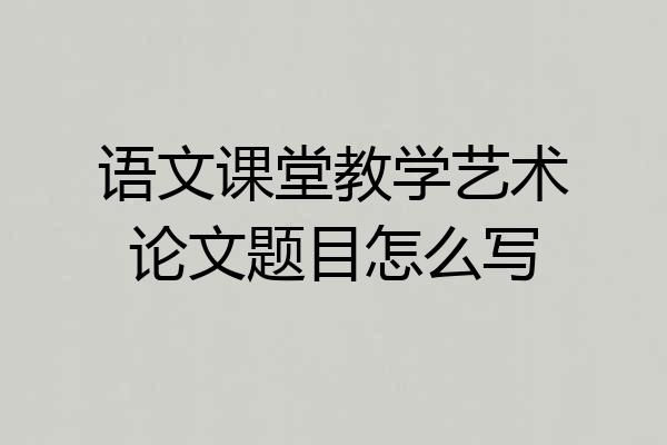 语文课堂教学艺术论文题目怎么写