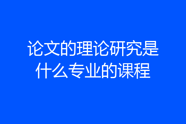 论文的理论研究是什么专业的课程