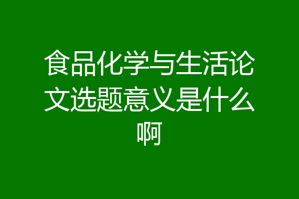 食品化学与生活论文选题意义是什么啊