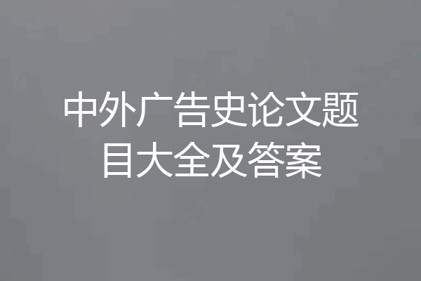 中外广告史论文题目大全及答案